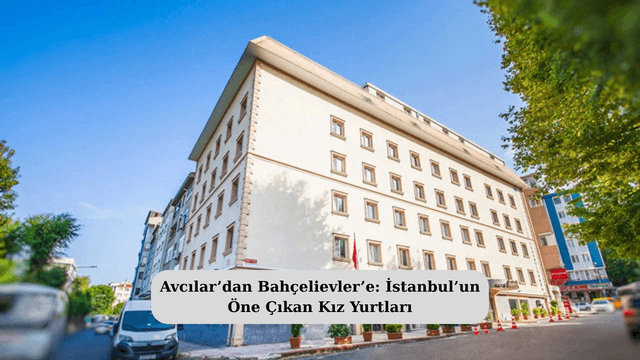 Avcılar’dan Bahçelievler’e: İstanbul’un Öne Çıkan Kız Yurtları